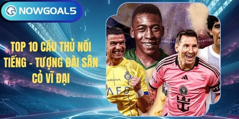 Top 10 Cầu Thủ Nổi Tiếng - Tượng Đài Sân Cỏ Vĩ Đại